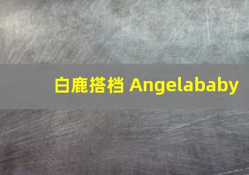 白鹿搭档 Angelababy